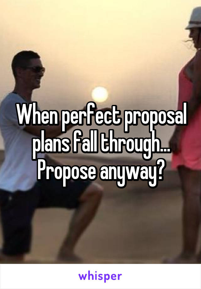 When perfect proposal plans fall through... Propose anyway?