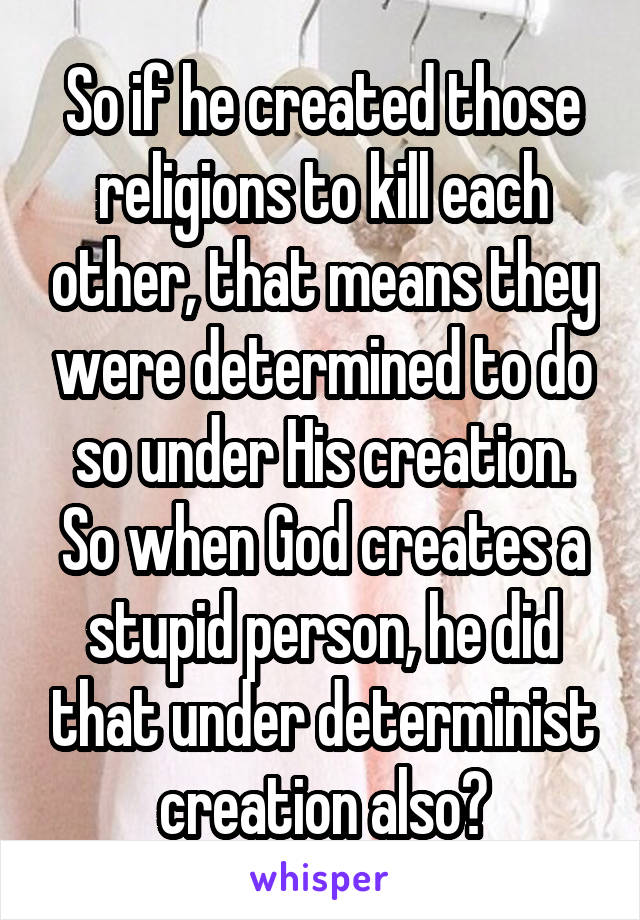 So if he created those religions to kill each other, that means they were determined to do so under His creation. So when God creates a stupid person, he did that under determinist creation also?