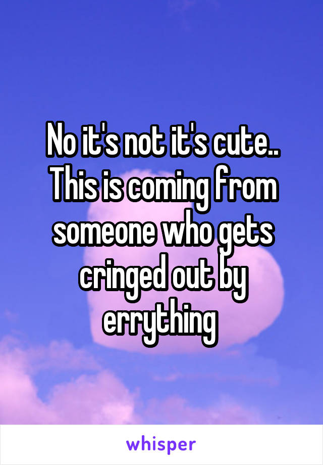 No it's not it's cute.. This is coming from someone who gets cringed out by errything 