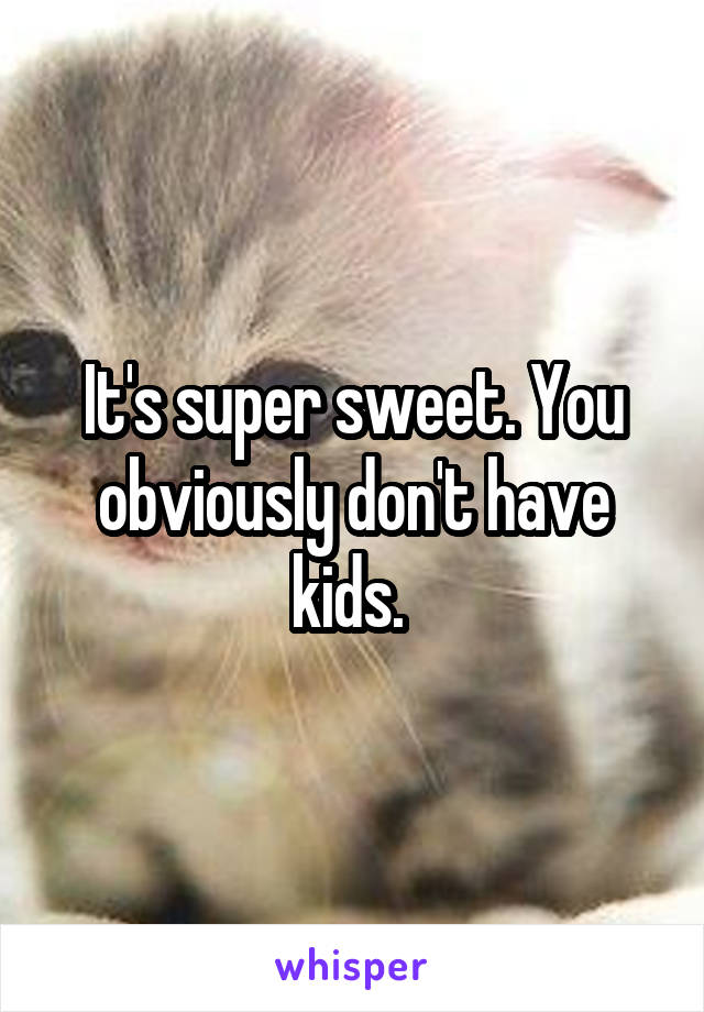 It's super sweet. You obviously don't have kids. 