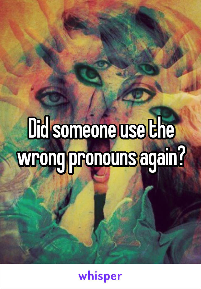 Did someone use the wrong pronouns again?