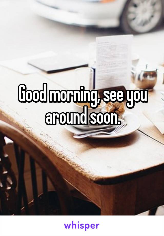 Good morning, see you around soon.
