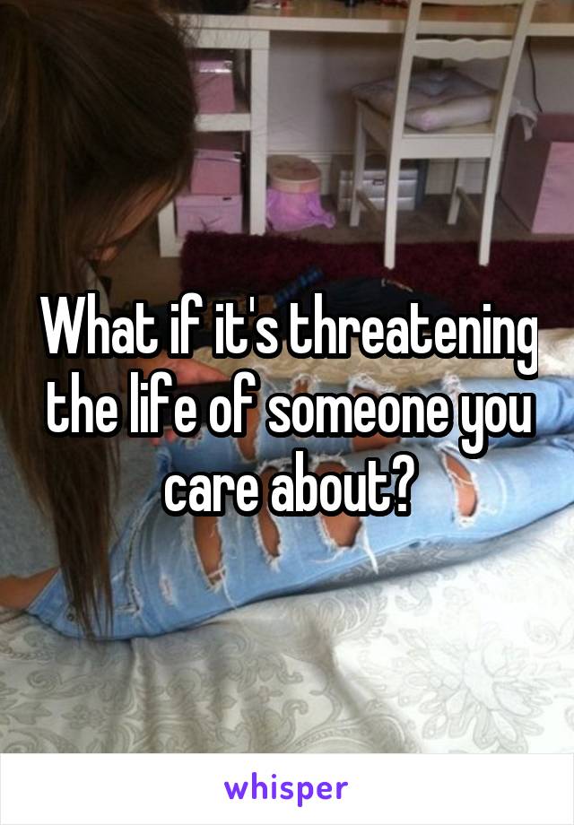 What if it's threatening the life of someone you care about?