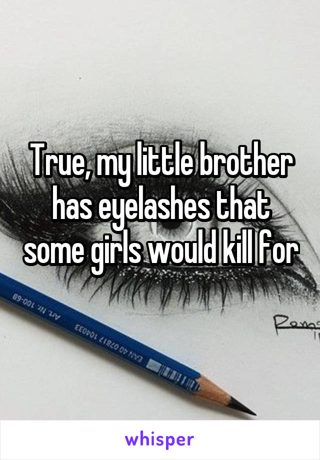 True, my little brother has eyelashes that some girls would kill for 