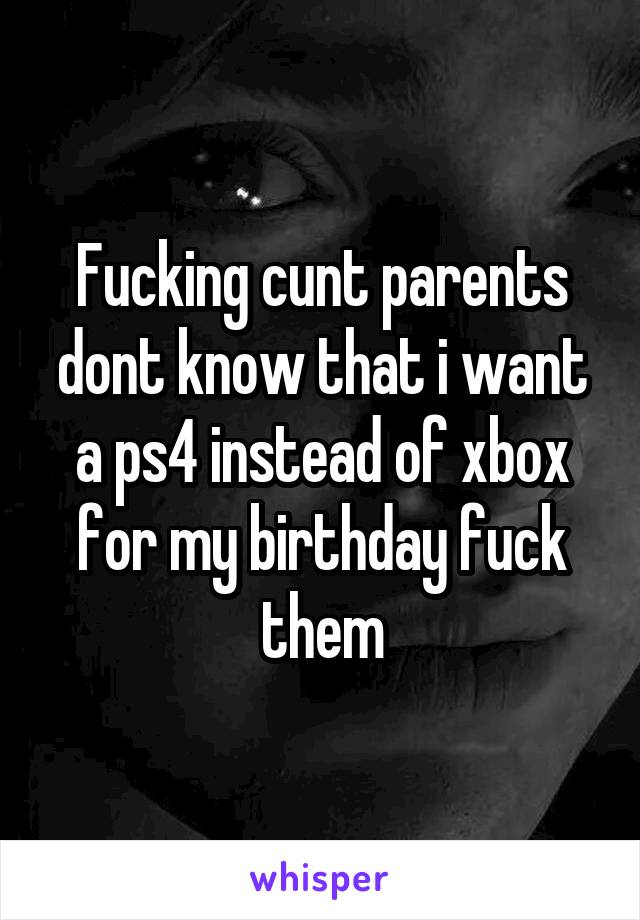 Fucking cunt parents dont know that i want a ps4 instead of xbox for my birthday fuck them