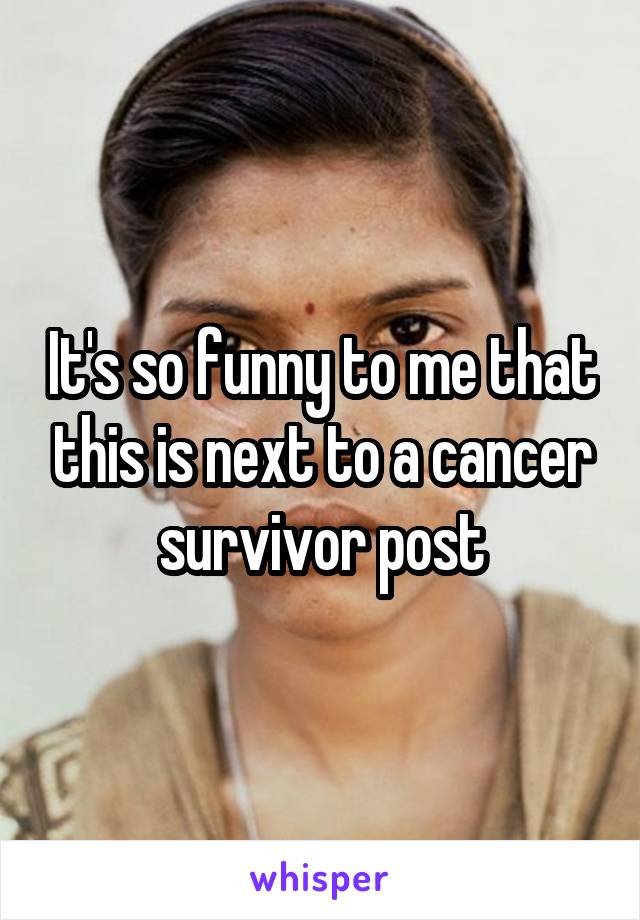 It's so funny to me that this is next to a cancer survivor post