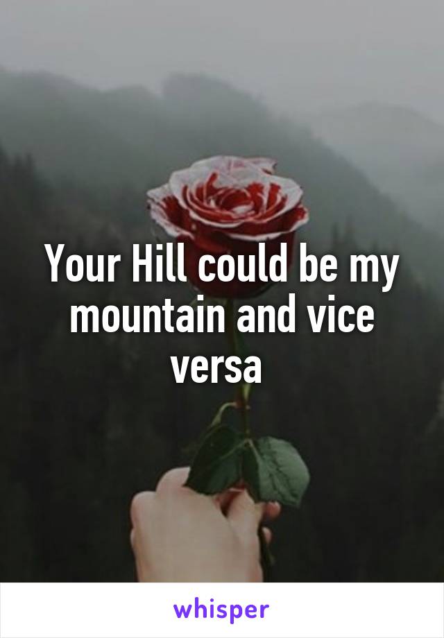 Your Hill could be my mountain and vice versa 