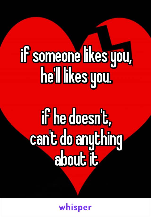 if someone likes you, he'll likes you.

if he doesn't,
can't do anything about it