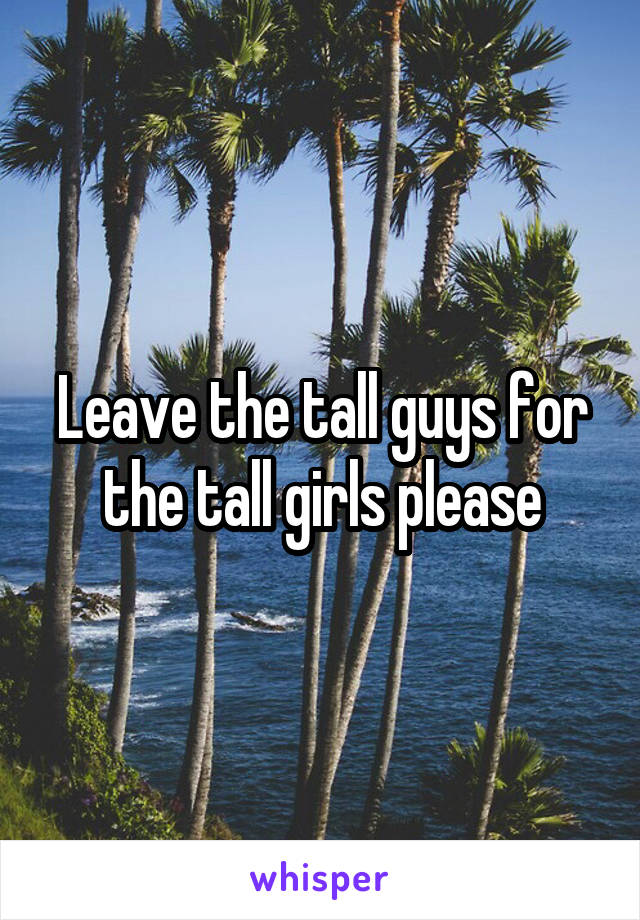 Leave the tall guys for the tall girls please