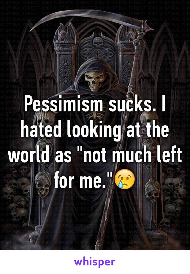 Pessimism sucks. I hated looking at the world as "not much left for me."😢