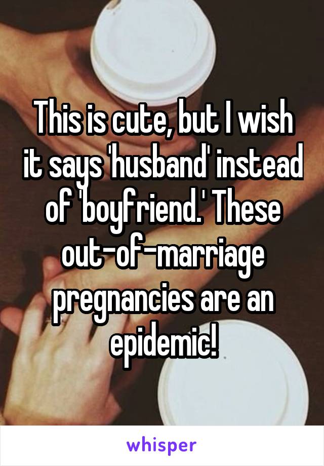 This is cute, but I wish it says 'husband' instead of 'boyfriend.' These out-of-marriage pregnancies are an epidemic!