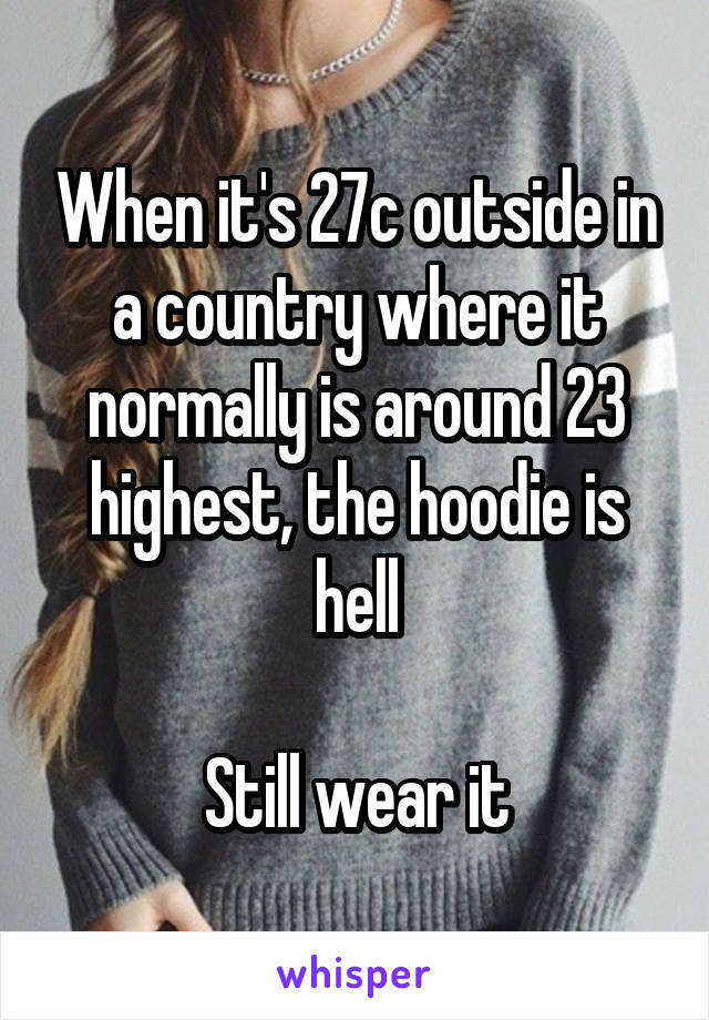 When it's 27c outside in a country where it normally is around 23 highest, the hoodie is hell

Still wear it