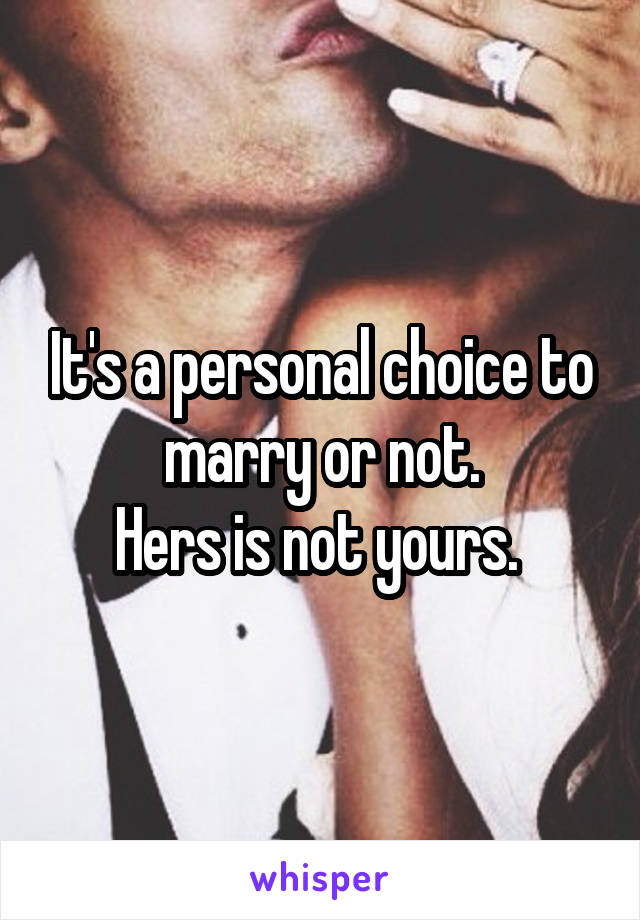 It's a personal choice to marry or not.
Hers is not yours. 