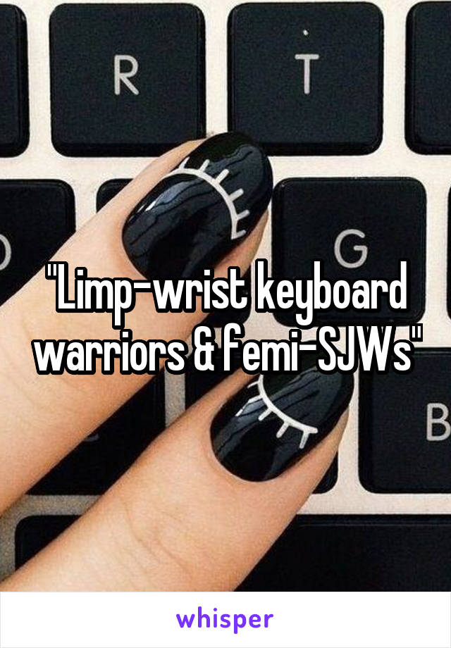 "Limp-wrist keyboard warriors & femi-SJWs"