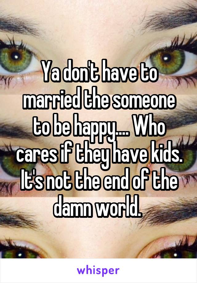 Ya don't have to married the someone to be happy.... Who cares if they have kids. It's not the end of the damn world. 