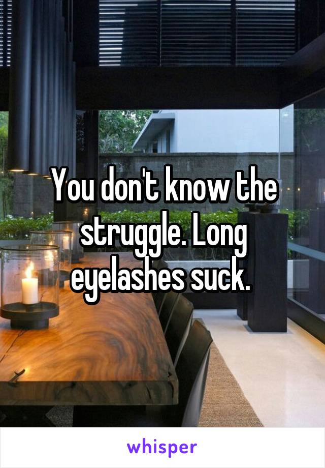 You don't know the struggle. Long eyelashes suck. 