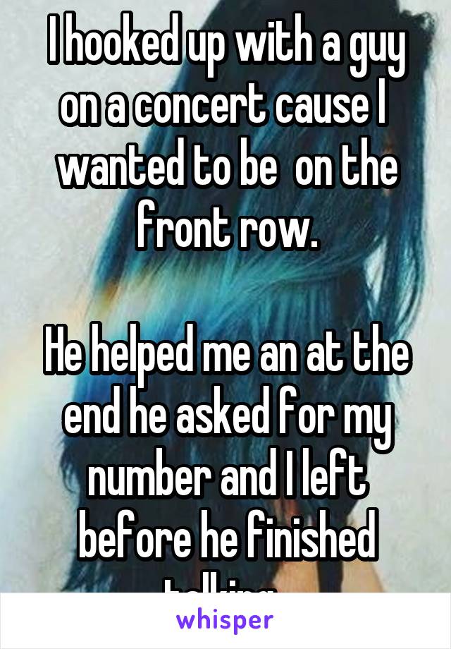 I hooked up with a guy on a concert cause I 
wanted to be  on the front row.

He helped me an at the end he asked for my number and I left before he finished talking. 
