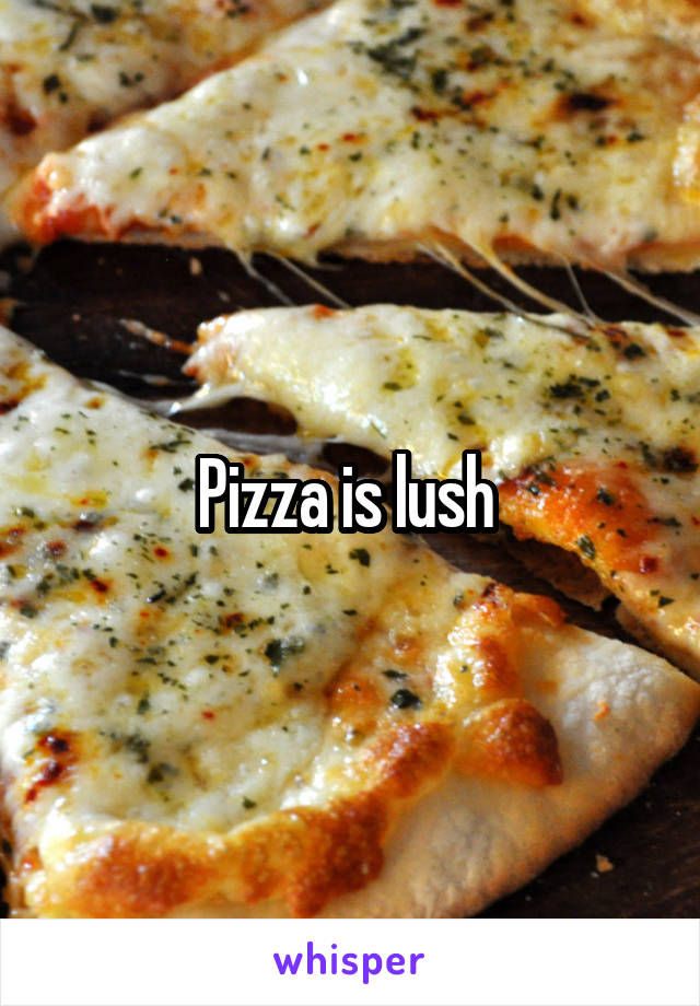 Pizza is lush 