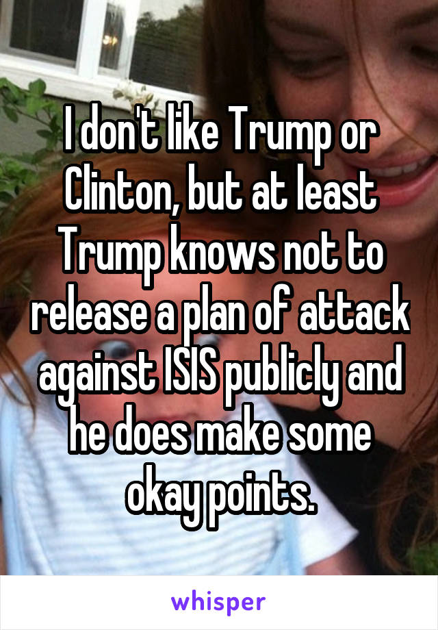 I don't like Trump or Clinton, but at least Trump knows not to release a plan of attack against ISIS publicly and he does make some okay points.