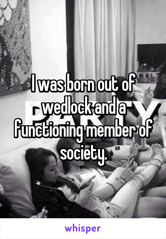 I was born out of wedlock and a functioning member of society.