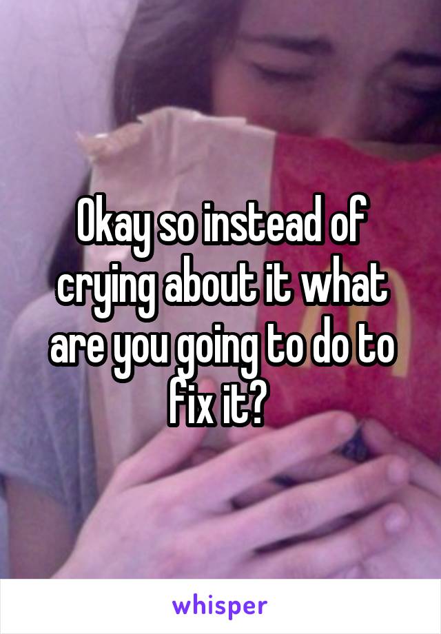Okay so instead of crying about it what are you going to do to fix it? 