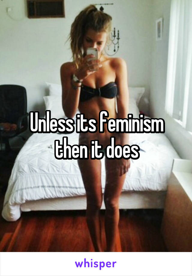Unless its feminism then it does