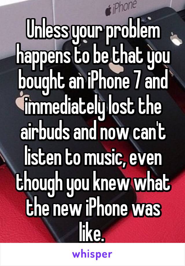 Unless your problem happens to be that you bought an iPhone 7 and immediately lost the airbuds and now can't listen to music, even though you knew what the new iPhone was like. 