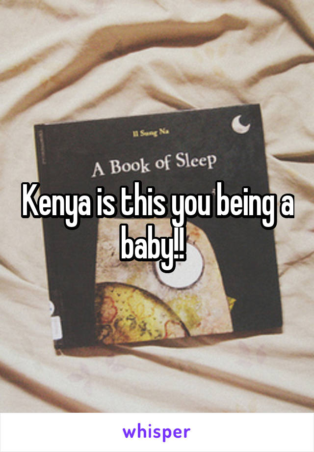 Kenya is this you being a baby!!  