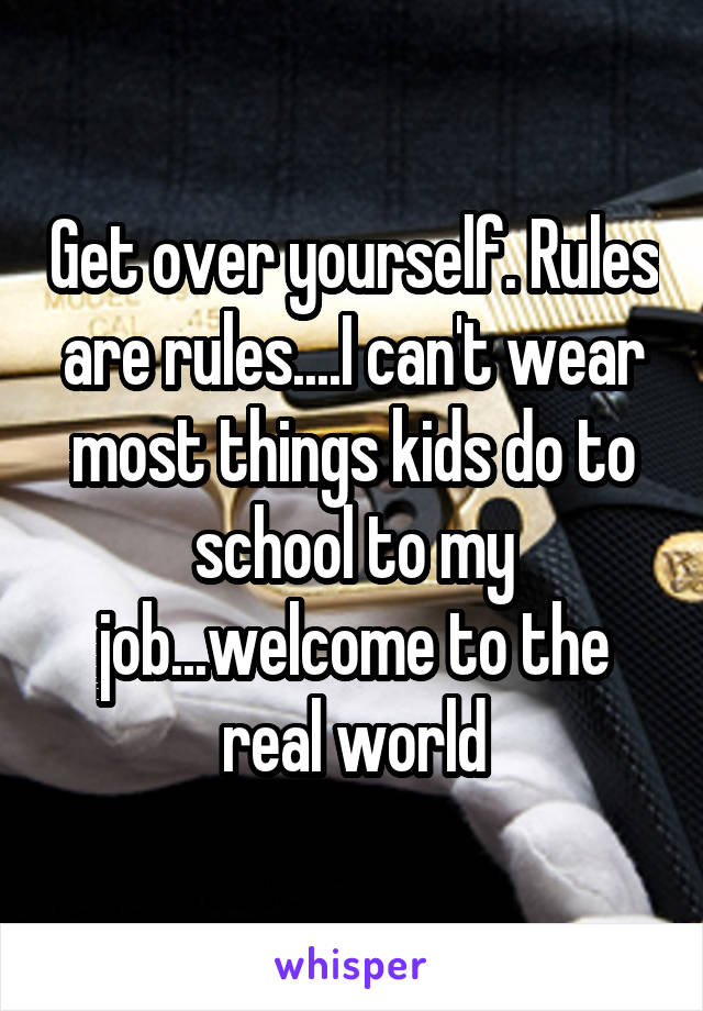 Get over yourself. Rules are rules....I can't wear most things kids do to school to my job...welcome to the real world
