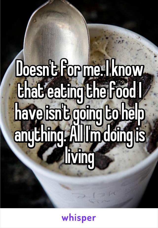 Doesn't for me. I know that eating the food I have isn't going to help anything. All I'm doing is living