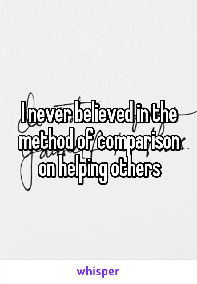 I never believed in the method of comparison on helping others