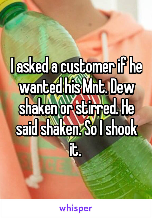 I asked a customer if he wanted his Mnt. Dew shaken or stirred. He said shaken. So I shook it. 