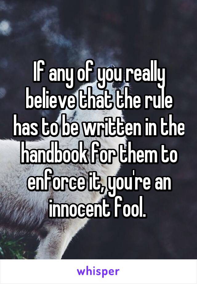 If any of you really believe that the rule has to be written in the handbook for them to enforce it, you're an innocent fool. 