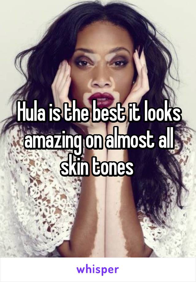 Hula is the best it looks amazing on almost all skin tones 