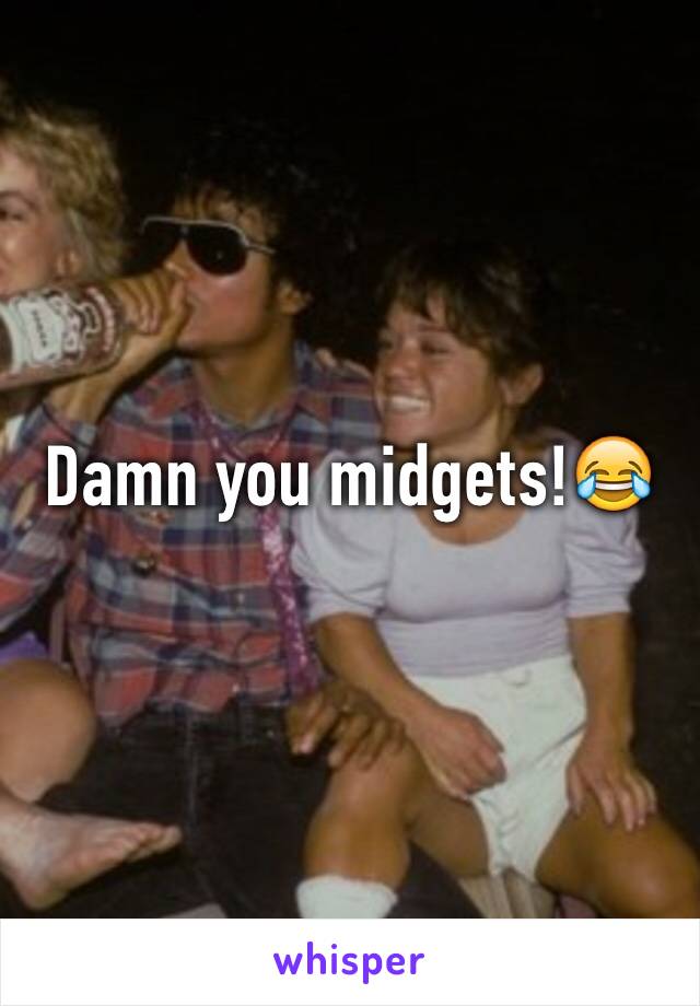 Damn you midgets!😂