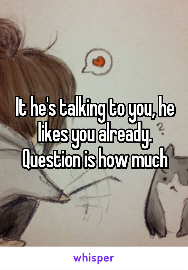 It he's talking to you, he likes you already. Question is how much