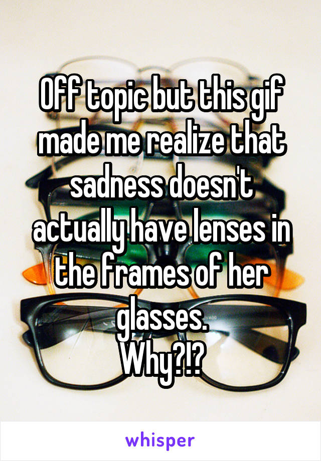 Off topic but this gif made me realize that sadness doesn't actually have lenses in the frames of her glasses.
Why?!?