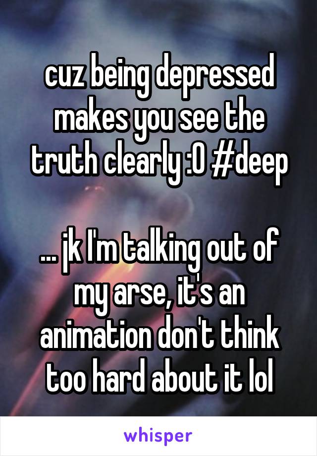 cuz being depressed makes you see the truth clearly :0 #deep

... jk I'm talking out of my arse, it's an animation don't think too hard about it lol