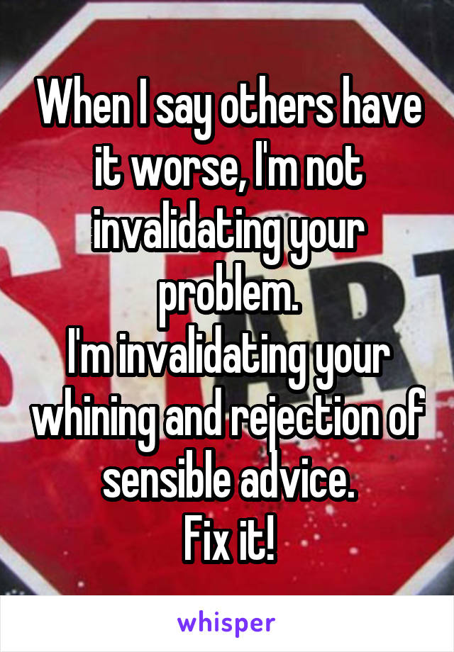When I say others have it worse, I'm not invalidating your problem.
I'm invalidating your whining and rejection of sensible advice.
Fix it!