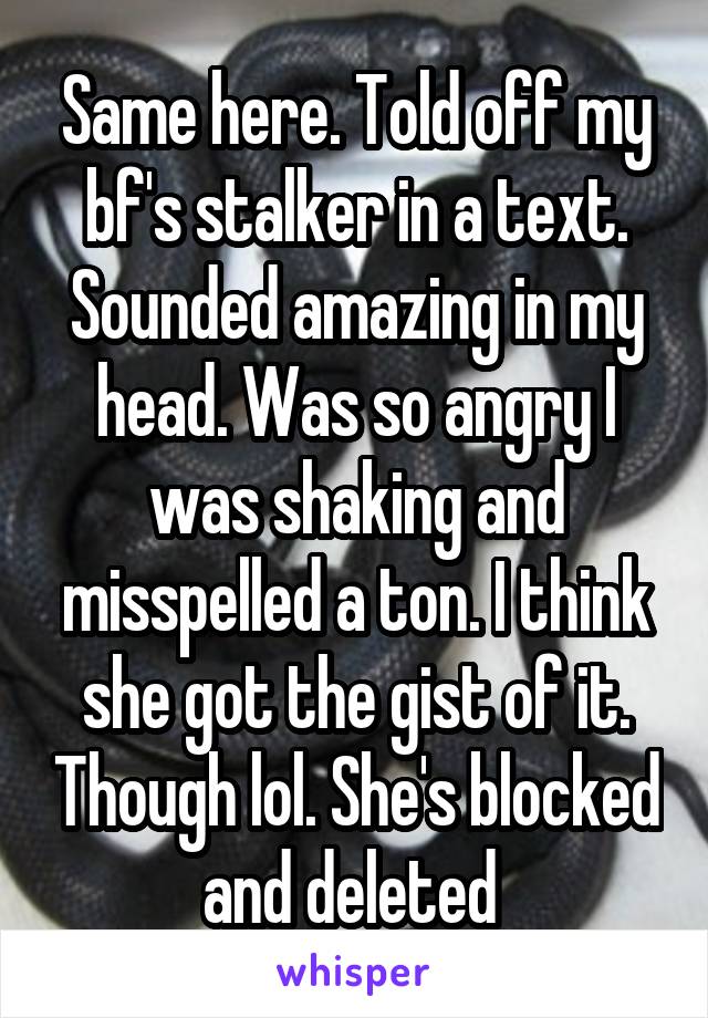 Same here. Told off my bf's stalker in a text. Sounded amazing in my head. Was so angry I was shaking and misspelled a ton. I think she got the gist of it. Though lol. She's blocked and deleted 