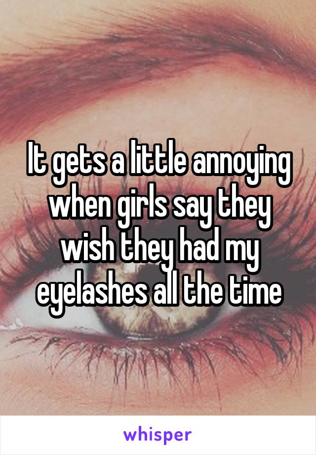 It gets a little annoying when girls say they wish they had my eyelashes all the time