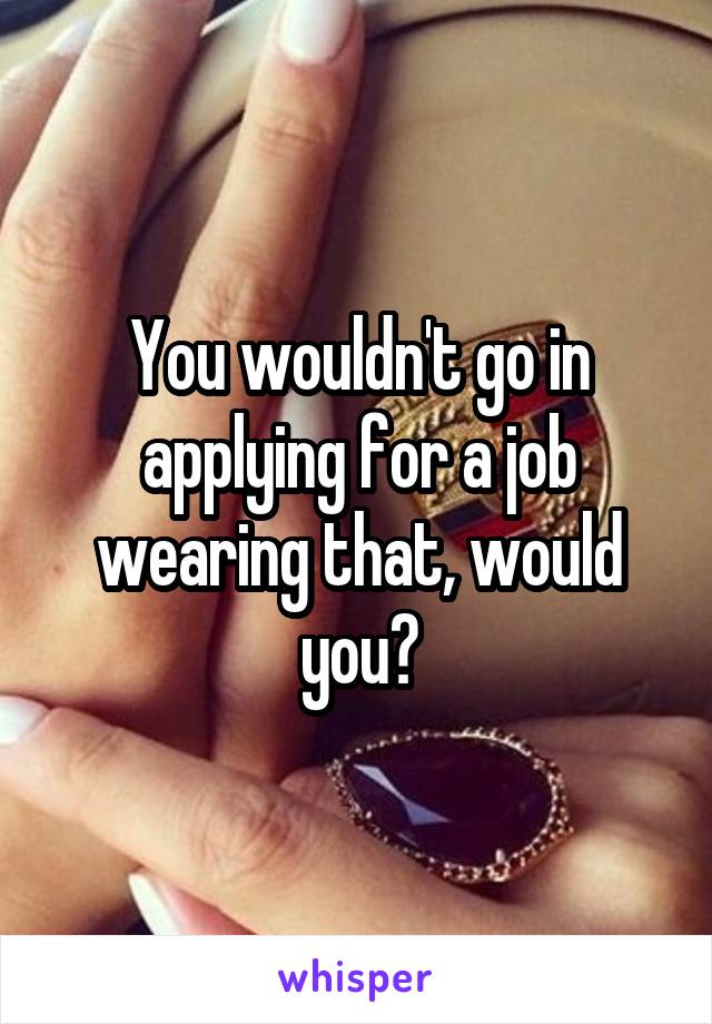 You wouldn't go in applying for a job wearing that, would you?