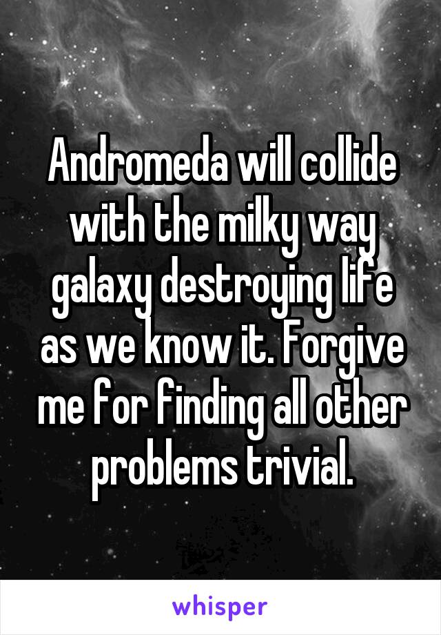 Andromeda will collide with the milky way galaxy destroying life as we know it. Forgive me for finding all other problems trivial.