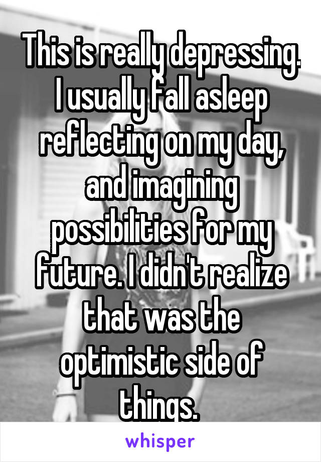 This is really depressing. I usually fall asleep reflecting on my day, and imagining possibilities for my future. I didn't realize that was the optimistic side of things. 