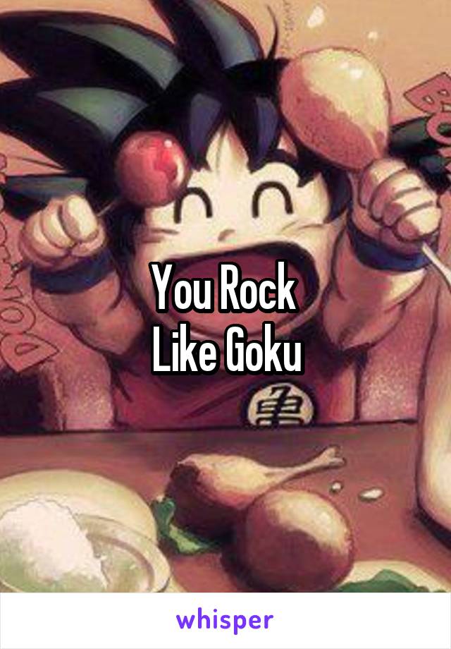 You Rock 
Like Goku