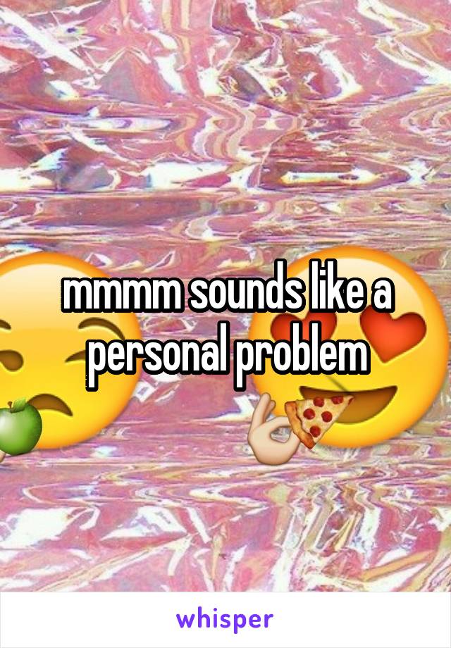 mmmm sounds like a personal problem