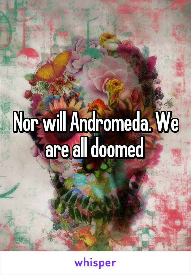 Nor will Andromeda. We are all doomed 