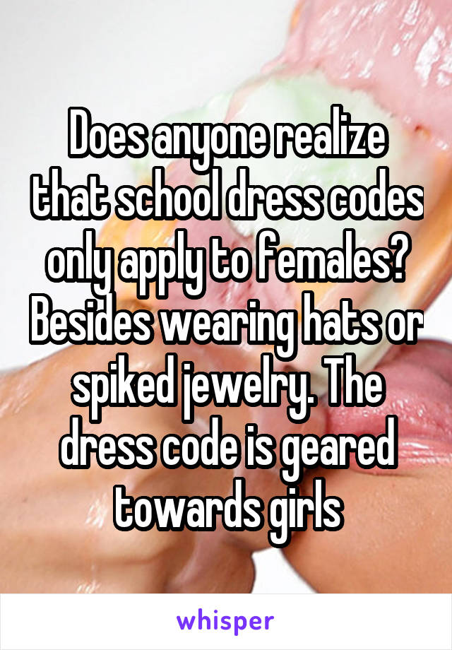 Does anyone realize that school dress codes only apply to females? Besides wearing hats or spiked jewelry. The dress code is geared towards girls