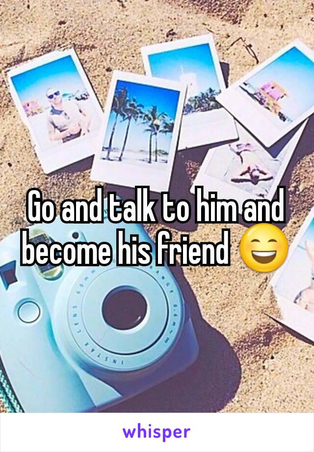 Go and talk to him and become his friend 😄