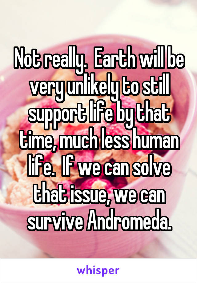 Not really.  Earth will be very unlikely to still support life by that time, much less human life.  If we can solve that issue, we can survive Andromeda.